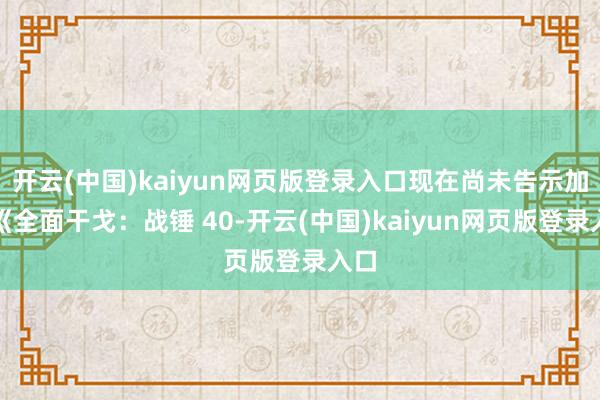 开云(中国)kaiyun网页版登录入口现在尚未告示加入《全面干戈：战锤 40-开云(中国)kaiyun网页版登录入口