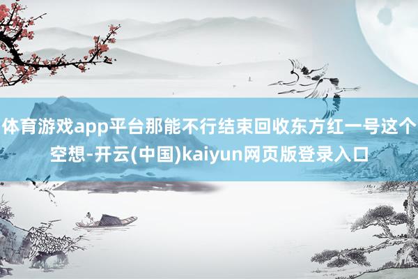 体育游戏app平台那能不行结束回收东方红一号这个空想-开云(中国)kaiyun网页版登录入口