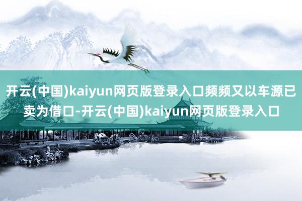开云(中国)kaiyun网页版登录入口频频又以车源已卖为借口-开云(中国)kaiyun网页版登录入口