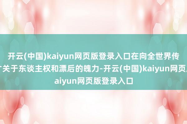 开云(中国)kaiyun网页版登录入口在向全世界传递中华英才关于东谈主权和漂后的魄力-开云(中国)kaiyun网页版登录入口