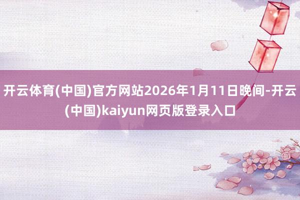 开云体育(中国)官方网站2026年1月11日晚间-开云(中国)kaiyun网页版登录入口