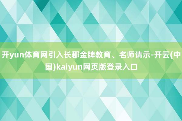 开yun体育网引入长郡金牌教育、名师请示-开云(中国)kaiyun网页版登录入口