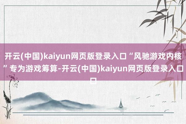 开云(中国)kaiyun网页版登录入口“风驰游戏内核”专为游戏筹算-开云(中国)kaiyun网页版登录入口