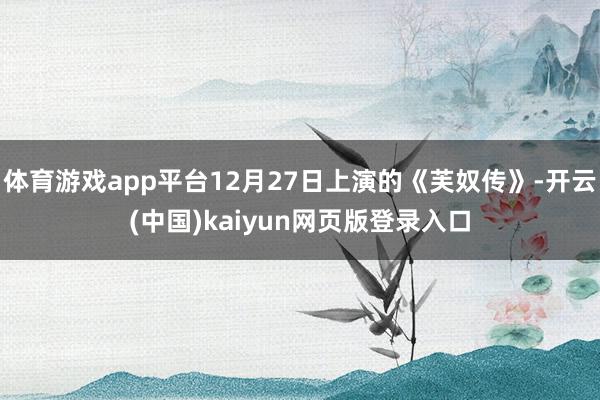 体育游戏app平台12月27日上演的《芙奴传》-开云(中国)kaiyun网页版登录入口
