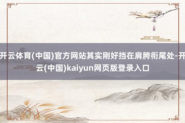 开云体育(中国)官方网站其实刚好挡在肩胯衔尾处-开云(中国)kaiyun网页版登录入口