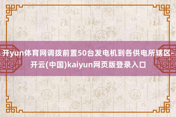 开yun体育网调拨前置50台发电机到各供电所辖区-开云(中国)kaiyun网页版登录入口