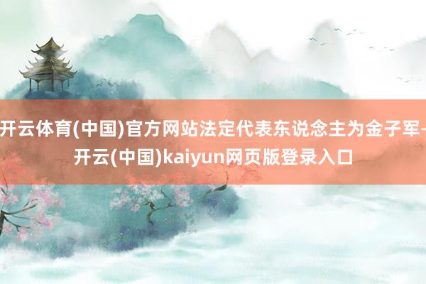 开云体育(中国)官方网站法定代表东说念主为金子军-开云(中国)kaiyun网页版登录入口