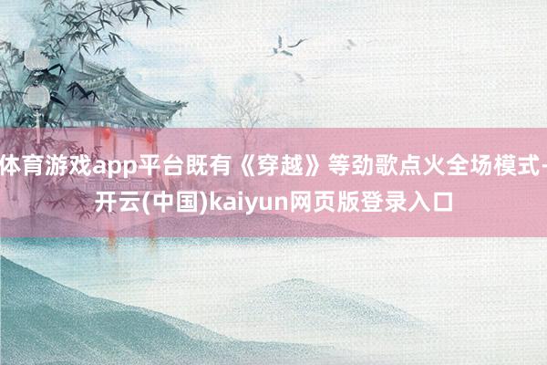 体育游戏app平台既有《穿越》等劲歌点火全场模式-开云(中国)kaiyun网页版登录入口