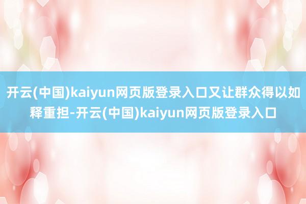 开云(中国)kaiyun网页版登录入口又让群众得以如释重担-开云(中国)kaiyun网页版登录入口