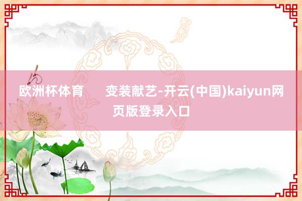 欧洲杯体育      变装献艺-开云(中国)kaiyun网页版登录入口