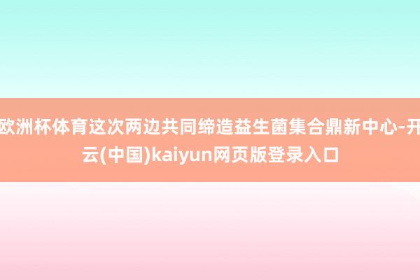欧洲杯体育这次两边共同缔造益生菌集合鼎新中心-开云(中国)kaiyun网页版登录入口
