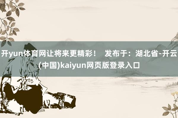 开yun体育网让将来更精彩！  发布于：湖北省-开云(中国)kaiyun网页版登录入口