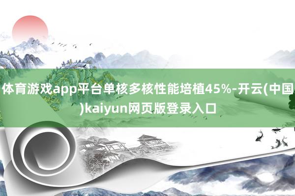 体育游戏app平台单核多核性能培植45%-开云(中国)kaiyun网页版登录入口