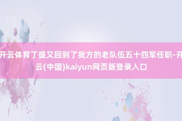 开云体育丁盛又回到了我方的老队伍五十四军任职-开云(中国)kaiyun网页版登录入口