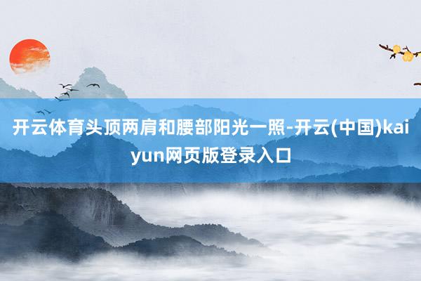 开云体育头顶两肩和腰部阳光一照-开云(中国)kaiyun网页版登录入口