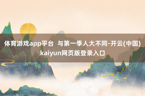 体育游戏app平台 与第一季人大不同-开云(中国)kaiyun网页版登录入口