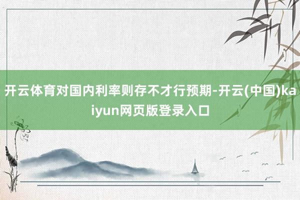 开云体育对国内利率则存不才行预期-开云(中国)kaiyun网页版登录入口