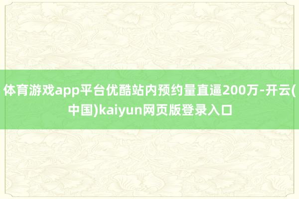 体育游戏app平台优酷站内预约量直逼200万-开云(中国)kaiyun网页版登录入口