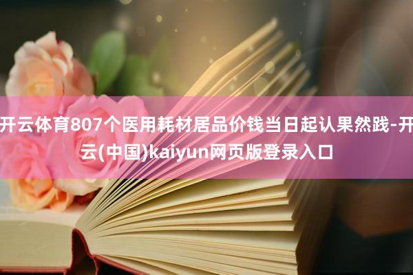 开云体育807个医用耗材居品价钱当日起认果然践-开云(中国)kaiyun网页版登录入口