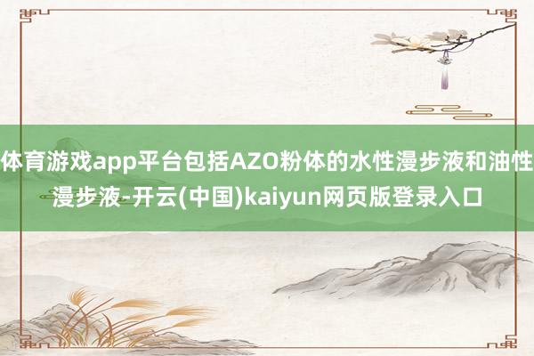 体育游戏app平台包括AZO粉体的水性漫步液和油性漫步液-开云(中国)kaiyun网页版登录入口