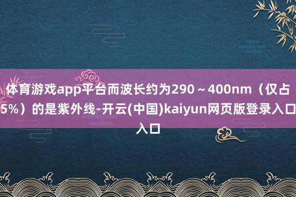 体育游戏app平台而波长约为290～400nm（仅占5%）的是紫外线-开云(中国)kaiyun网页版登录入口