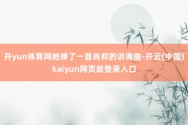 开yun体育网她弹了一首肖邦的训诲曲-开云(中国)kaiyun网页版登录入口
