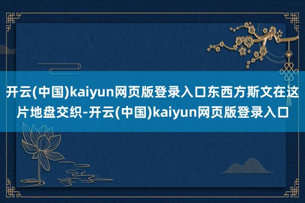 开云(中国)kaiyun网页版登录入口东西方斯文在这片地盘交织-开云(中国)kaiyun网页版登录入口