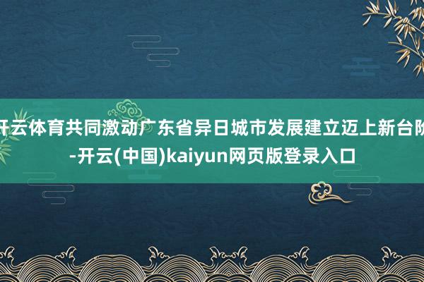 开云体育共同激动广东省异日城市发展建立迈上新台阶-开云(中国)kaiyun网页版登录入口