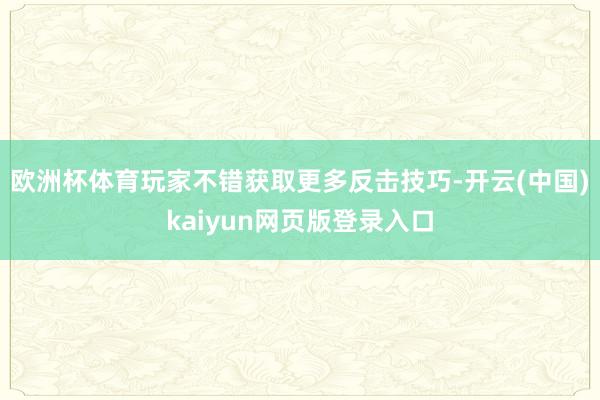欧洲杯体育玩家不错获取更多反击技巧-开云(中国)kaiyun网页版登录入口