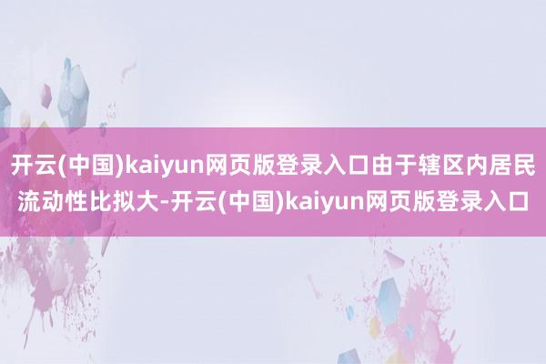 开云(中国)kaiyun网页版登录入口由于辖区内居民流动性比拟大-开云(中国)kaiyun网页版登录入口