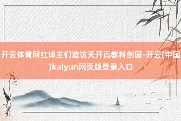 开云体育网红博主们造访天开高教科创园-开云(中国)kaiyun网页版登录入口