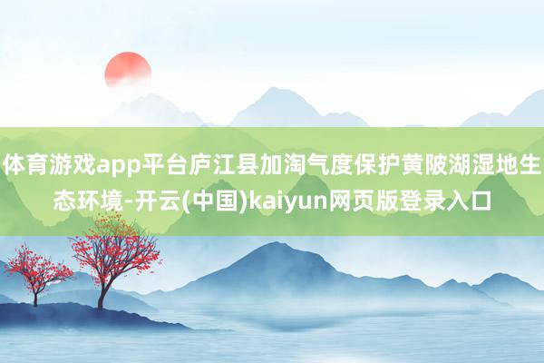 体育游戏app平台庐江县加淘气度保护黄陂湖湿地生态环境-开云(中国)kaiyun网页版登录入口