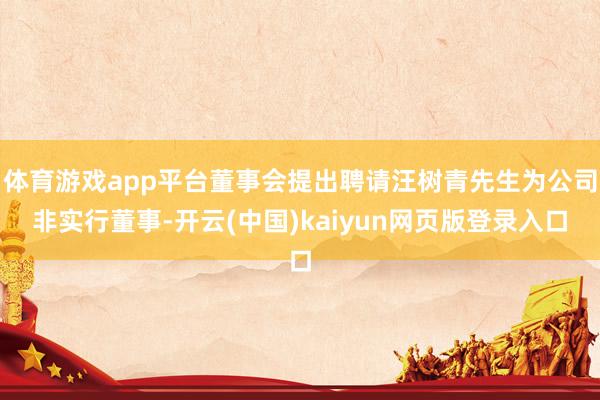 体育游戏app平台董事会提出聘请汪树青先生为公司非实行董事-开云(中国)kaiyun网页版登录入口
