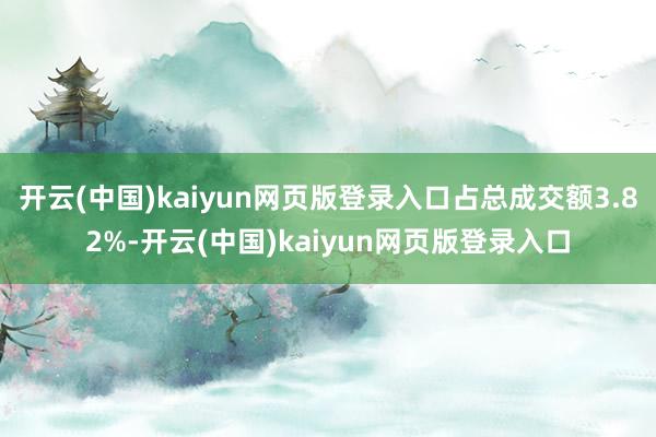开云(中国)kaiyun网页版登录入口占总成交额3.82%-开云(中国)kaiyun网页版登录入口