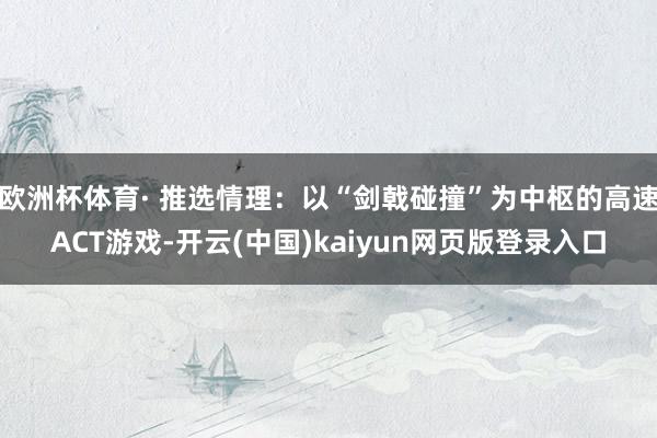 欧洲杯体育· 推选情理:以“剑戟碰撞”为中枢的高速ACT游戏-开云(中国)kaiyun网页版登录入口