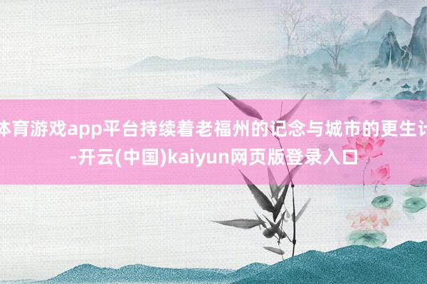 体育游戏app平台持续着老福州的记念与城市的更生计-开云(中国)kaiyun网页版登录入口