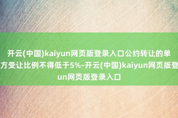 开云(中国)kaiyun网页版登录入口公约转让的单个受让方受让比例不得低于5%-开云(中国)kaiyun网页版登录入口
