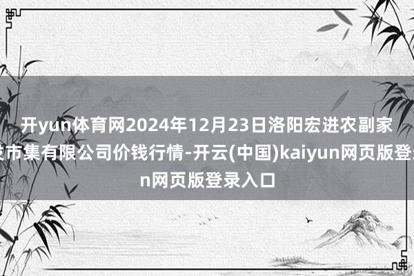 开yun体育网2024年12月23日洛阳宏进农副家具批发市集有限公司价钱行情-开云(中国)kaiyun网页版登录入口