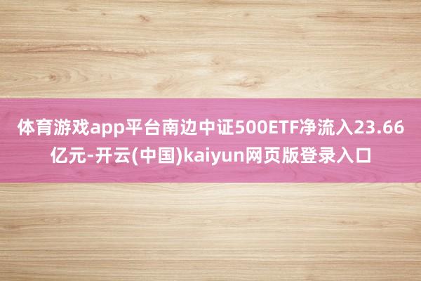 体育游戏app平台南边中证500ETF净流入23.66亿元-开云(中国)kaiyun网页版登录入口
