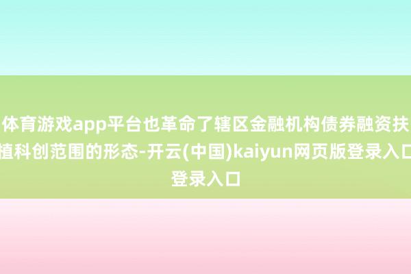 体育游戏app平台也革命了辖区金融机构债券融资扶植科创范围的形态-开云(中国)kaiyun网页版登录入口