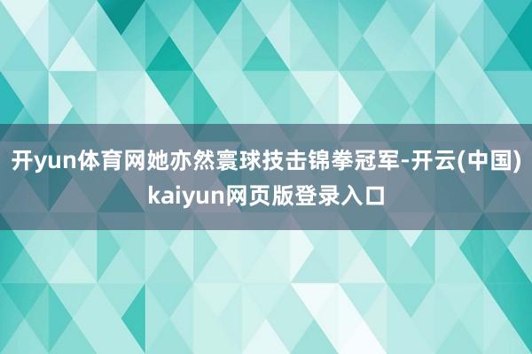开yun体育网她亦然寰球技击锦拳冠军-开云(中国)kaiyun网页版登录入口