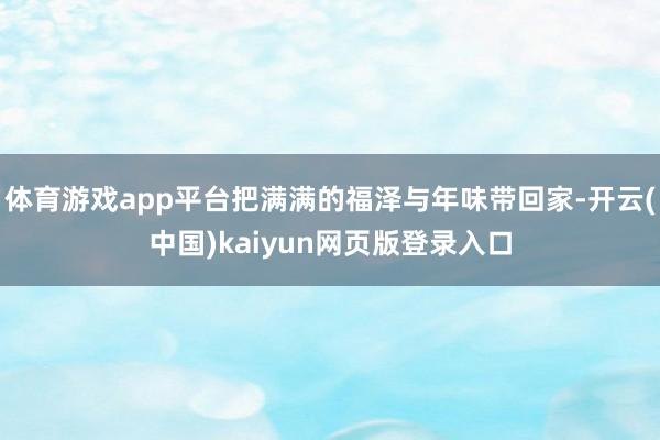 体育游戏app平台把满满的福泽与年味带回家-开云(中国)kaiyun网页版登录入口