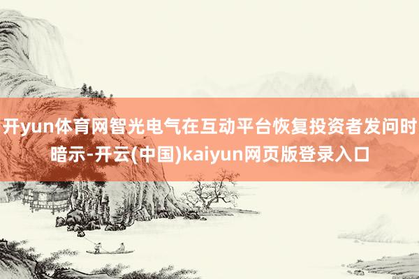 开yun体育网智光电气在互动平台恢复投资者发问时暗示-开云(中国)kaiyun网页版登录入口