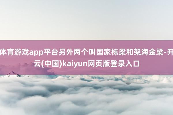 体育游戏app平台另外两个叫国家栋梁和架海金梁-开云(中国)kaiyun网页版登录入口