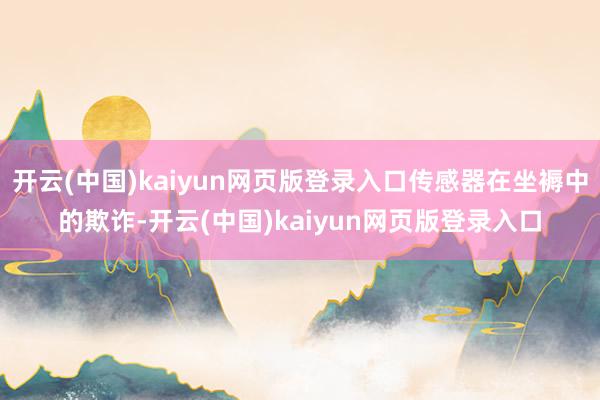 开云(中国)kaiyun网页版登录入口传感器在坐褥中的欺诈-开云(中国)kaiyun网页版登录入口
