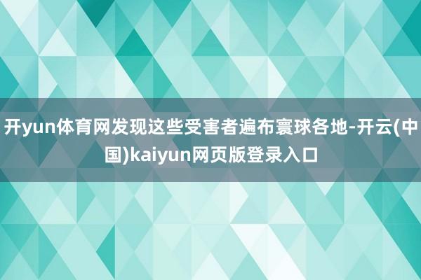 开yun体育网发现这些受害者遍布寰球各地-开云(中国)kaiyun网页版登录入口