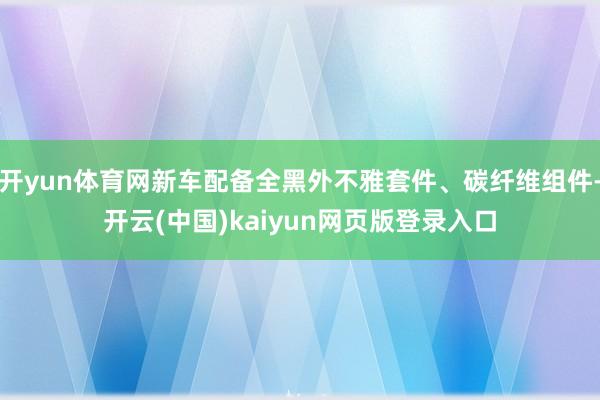 开yun体育网新车配备全黑外不雅套件、碳纤维组件-开云(中国)kaiyun网页版登录入口