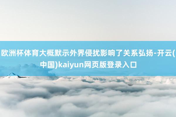 欧洲杯体育大概默示外界侵扰影响了关系弘扬-开云(中国)kaiyun网页版登录入口