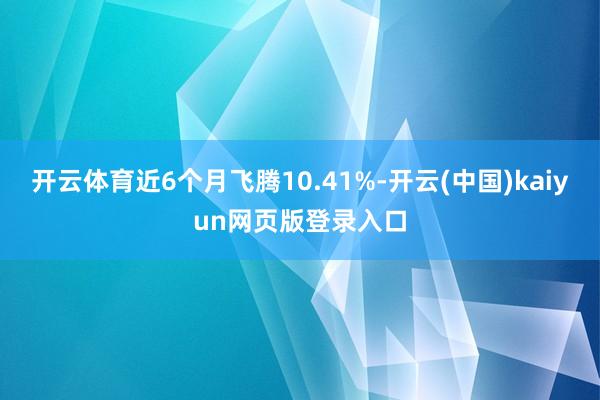 开云体育近6个月飞腾10.41%-开云(中国)kaiyun网页版登录入口