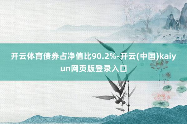 开云体育债券占净值比90.2%-开云(中国)kaiyun网页版登录入口